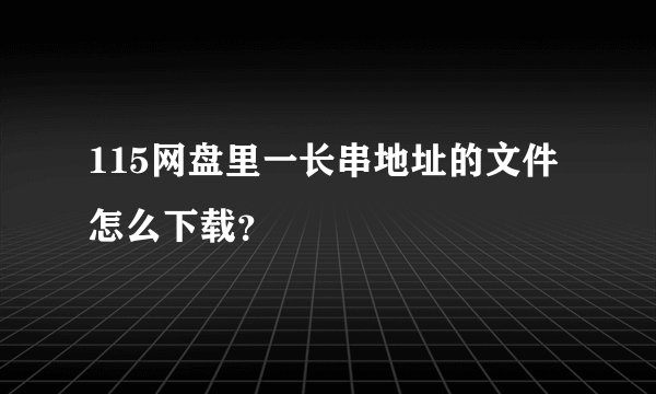 115网盘里一长串地址的文件怎么下载？
