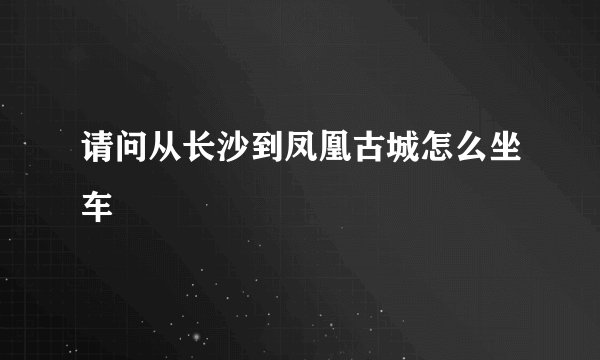 请问从长沙到凤凰古城怎么坐车