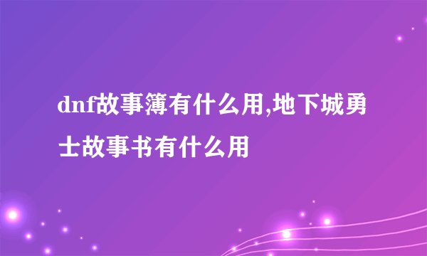 dnf故事簿有什么用,地下城勇士故事书有什么用