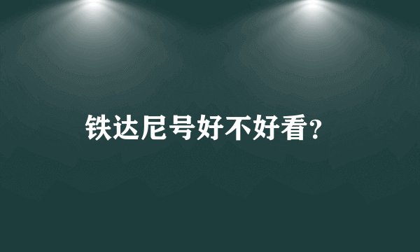 铁达尼号好不好看？