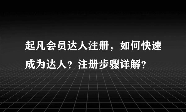 起凡会员达人注册，如何快速成为达人？注册步骤详解？