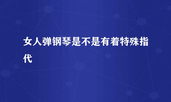 女人弹钢琴是不是有着特殊指代
