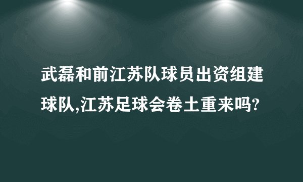 武磊和前江苏队球员出资组建球队,江苏足球会卷土重来吗?