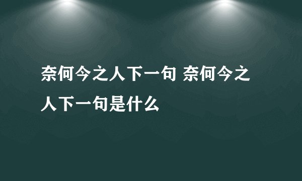 奈何今之人下一句 奈何今之人下一句是什么