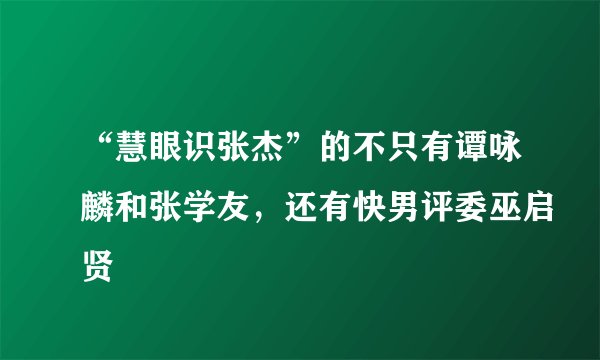 “慧眼识张杰”的不只有谭咏麟和张学友，还有快男评委巫启贤