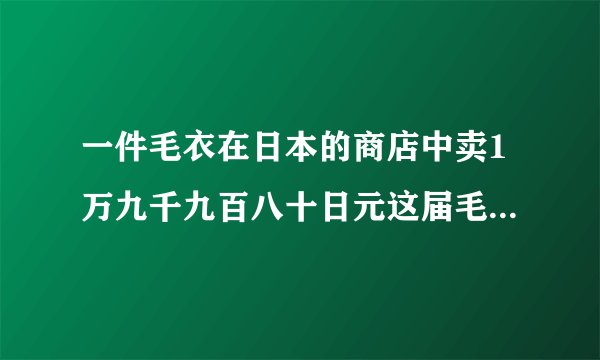 一件毛衣在日本的商店中卖1万九千九百八十日元这届毛衣价值人民币多少元当时