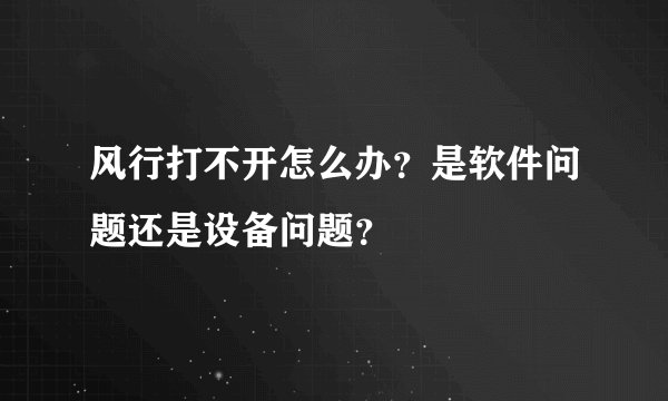 风行打不开怎么办？是软件问题还是设备问题？