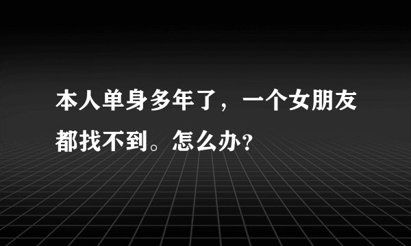 本人单身多年了，一个女朋友都找不到。怎么办？