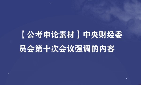 【公考申论素材】中央财经委员会第十次会议强调的内容