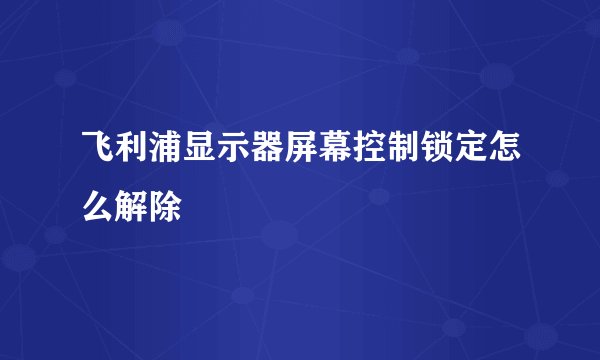 飞利浦显示器屏幕控制锁定怎么解除