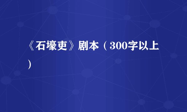 《石壕吏》剧本（300字以上）