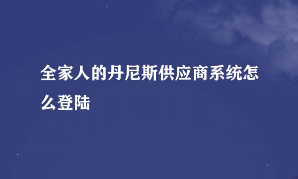 全家人的丹尼斯供应商系统怎么登陆
