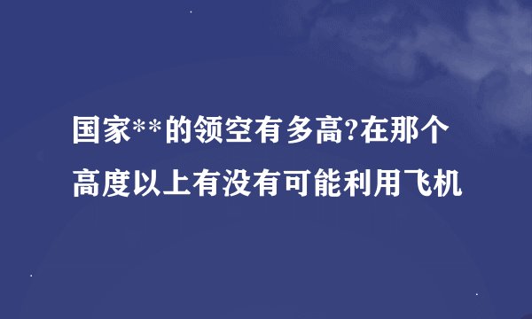 国家**的领空有多高?在那个高度以上有没有可能利用飞机