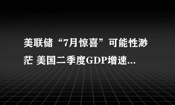 美联储“7月惊喜”可能性渺茫 美国二季度GDP增速远超预期