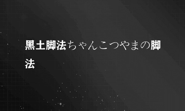黑土脚法ちゃんこつやまの脚法