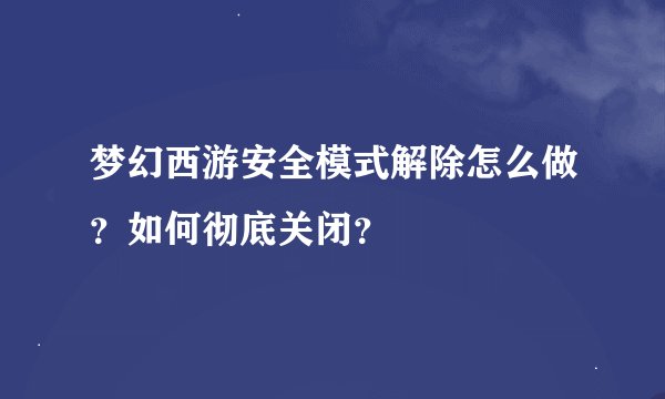 梦幻西游安全模式解除怎么做？如何彻底关闭？