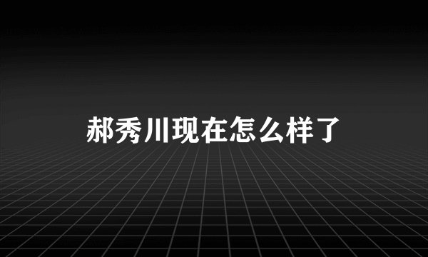 郝秀川现在怎么样了