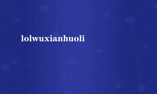 lolwuxianhuoli