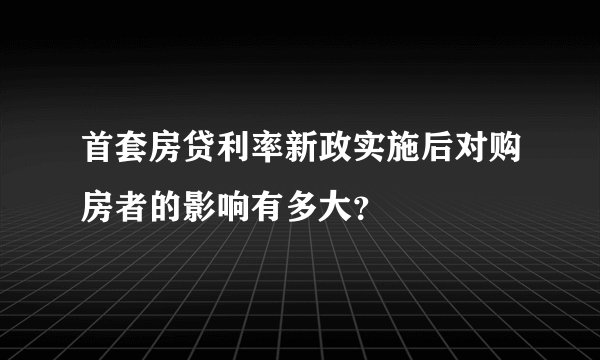 首套房贷利率新政实施后对购房者的影响有多大？