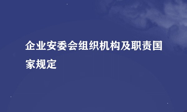 企业安委会组织机构及职责国家规定