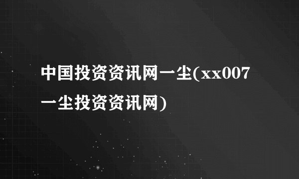 中国投资资讯网一尘(xx007一尘投资资讯网)