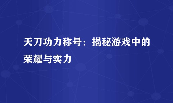 天刀功力称号：揭秘游戏中的荣耀与实力