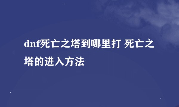 dnf死亡之塔到哪里打 死亡之塔的进入方法