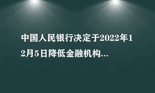 中国人民银行决定于2022年12月5日降低金融机构存款准备金率0.25个百分点