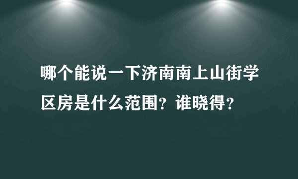 哪个能说一下济南南上山街学区房是什么范围？谁晓得？