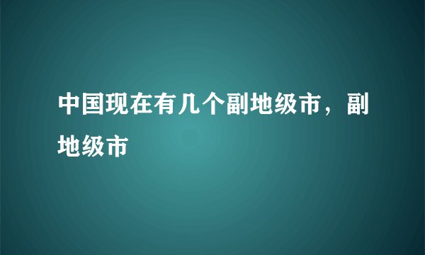 中国现在有几个副地级市，副地级市