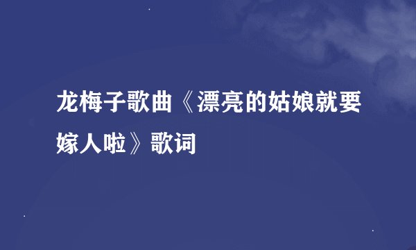 龙梅子歌曲《漂亮的姑娘就要嫁人啦》歌词