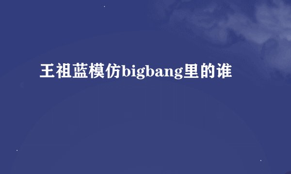 王祖蓝模仿bigbang里的谁