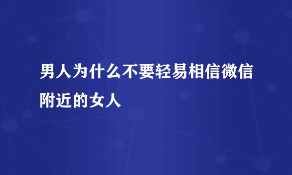 男人为什么不要轻易相信微信附近的女人