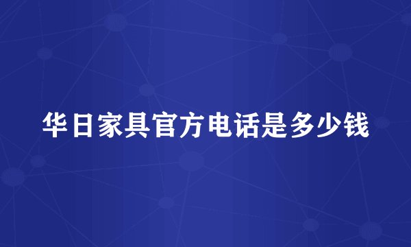 华日家具官方电话是多少钱
