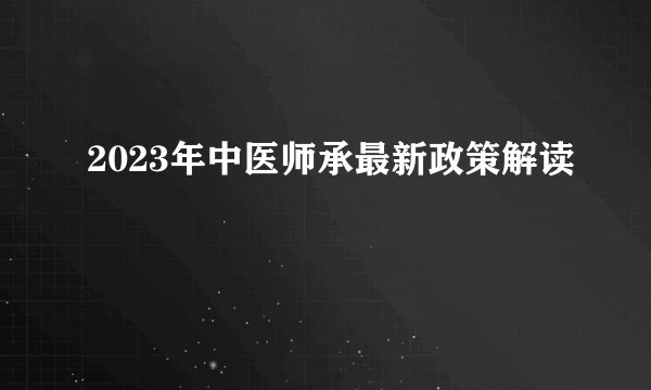 2023年中医师承最新政策解读