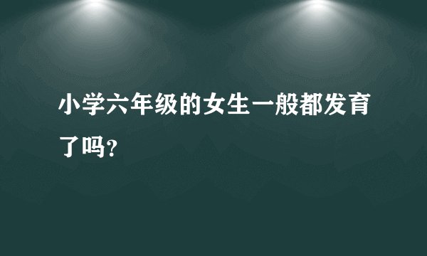 小学六年级的女生一般都发育了吗？