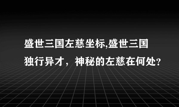 盛世三国左慈坐标,盛世三国独行异才，神秘的左慈在何处？