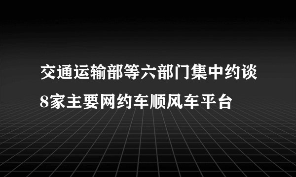 交通运输部等六部门集中约谈8家主要网约车顺风车平台