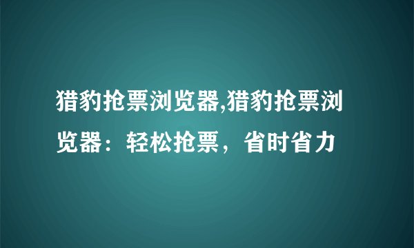 猎豹抢票浏览器,猎豹抢票浏览器：轻松抢票，省时省力