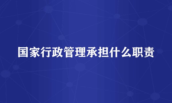 国家行政管理承担什么职责