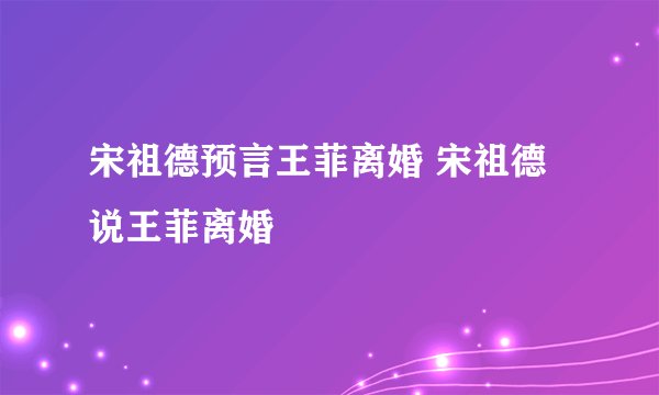 宋祖德预言王菲离婚 宋祖德说王菲离婚