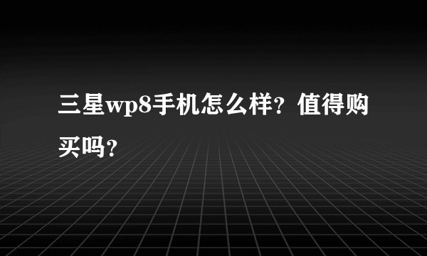 三星wp8手机怎么样？值得购买吗？