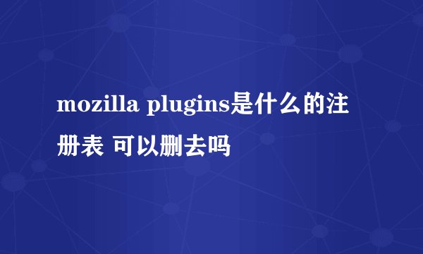 mozilla plugins是什么的注册表 可以删去吗
