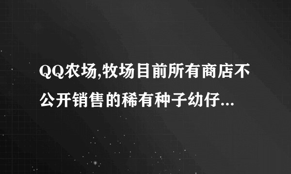QQ农场,牧场目前所有商店不公开销售的稀有种子幼仔的名称及获得方法?