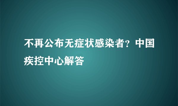 不再公布无症状感染者？中国疾控中心解答