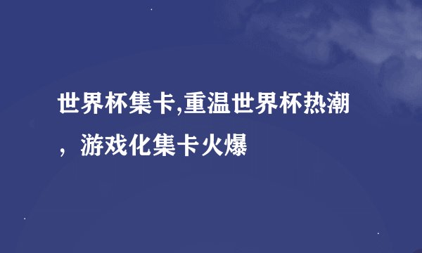 世界杯集卡,重温世界杯热潮，游戏化集卡火爆