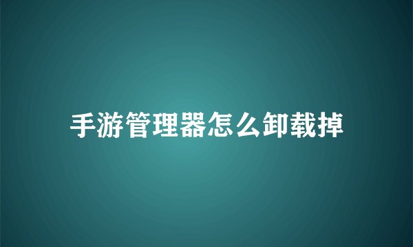手游管理器怎么卸载掉