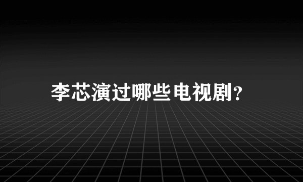 李芯演过哪些电视剧？