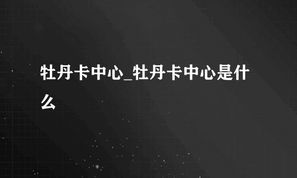 牡丹卡中心_牡丹卡中心是什么