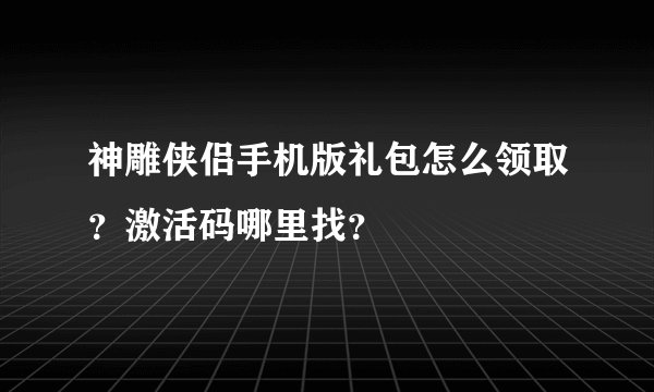 神雕侠侣手机版礼包怎么领取？激活码哪里找？